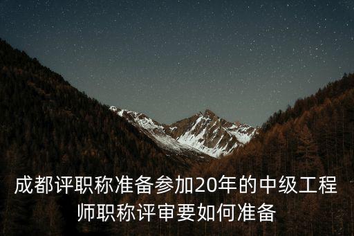 成都評職稱準備參加20年的中級工程師職稱評審要如何準備