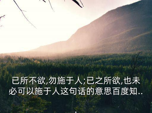已所不欲,勿施于人;已之所欲,也未必可以施于人這句話的意思百度知...