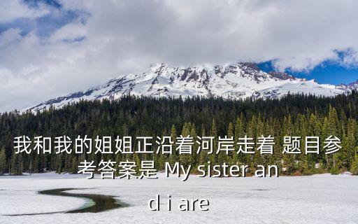 我和我的姐姐正沿著河岸走著 題目參考答案是 My sister and i are