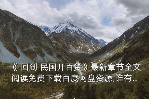 《 回到 民國開百貨》最新章節全文閱讀免費下載百度網盤資源,誰有...