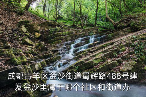 成都青羊區金沙街道蜀輝路488號建發金沙里屬于哪個社區和街道辦