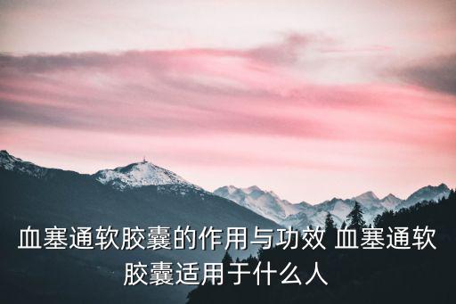血塞通軟膠囊的作用與功效 血塞通軟膠囊適用于什么人