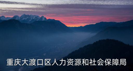 重慶市大渡口區(qū)低保最新，重慶市大渡口社保中心地址
