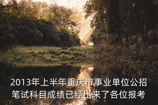 2013年上半年重慶市事業(yè)單位公招筆試科目成績(jī)已經(jīng)出來(lái)了各位報(bào)考