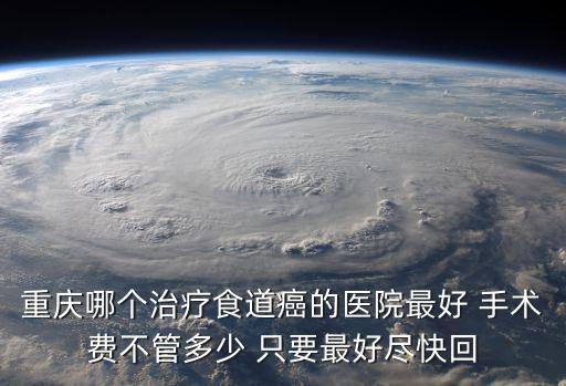 重慶哪個治療食道癌的醫(yī)院最好 手術(shù)費不管多少 只要最好盡快回