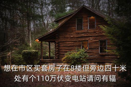成都市萬科公園變電站，想在市區買套房子在8樓但旁邊四十米處有個110萬伏變電站請問有輻