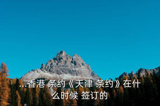 ...香港 條約《天津 條約》在什么時候 簽訂的