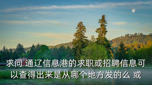 求問 通遼信息港的求職或招聘信息可以查得出來是從哪個(gè)地方發(fā)的么 或