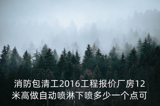 消防包清工2016工程報價廠房12米高做自動噴淋下噴多少一個點可