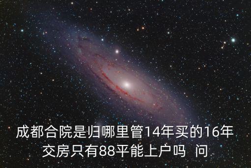 成都合院是歸哪里管14年買的16年交房只有88平能上戶嗎  問