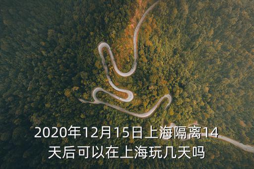 2020年12月15日上海隔離14天后可以在上海玩幾天嗎