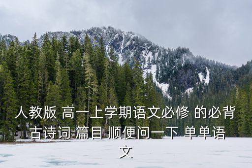 人教版 高一上學期語文必修 的必背 古詩詞 篇目 順便問一下 單單語文