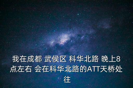 我在成都 武侯區(qū) 科華北路 晚上8點(diǎn)左右 會(huì)在科華北路的ATT天橋處 往