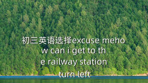 初三英語選擇excuse mehow can i get to the railway station turn left