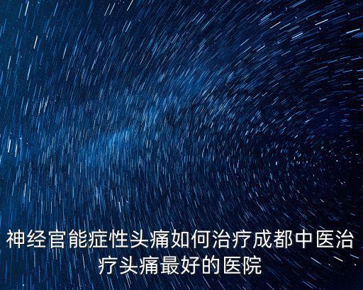 成都市金牛區(qū)德鑫堂診所，神經(jīng)官能癥性頭痛如何治療成都中醫(yī)治療頭痛最好的醫(yī)院