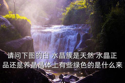 請問下圖的白 水晶簇是天然 水晶正品還是養晶晶體上有些綠色的是什么來...
