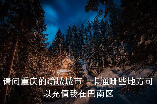 請問重慶的渝城城市一卡通哪些地方可以充值我在巴南區