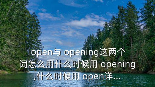  open與 opening這兩個詞怎么用什么時候用 opening,什么時候用 open詳...