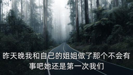 昨天晚我和自己的姐姐做了那個不會有事吧她還是第一次我們
