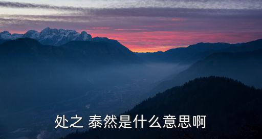 處之 泰然是什么意思啊