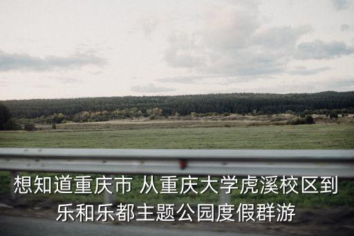 想知道重慶市 從重慶大學(xué)虎溪校區(qū)到樂和樂都主題公園度假群游