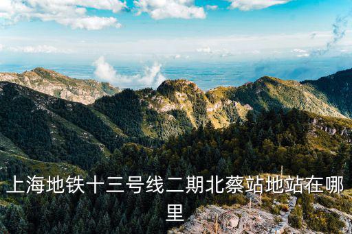 上海北蔡最新規(guī)劃，上海地鐵十三號(hào)線二期北蔡站地站在哪里