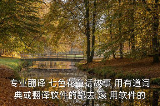 專業翻譯 七色花童話故事 用有道詞典或翻譯軟件的都去 滾 用軟件的