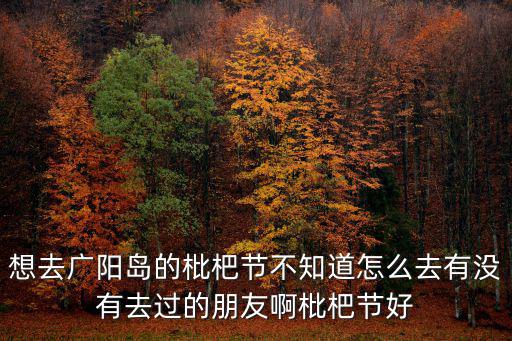2021年第5批重慶市援藏通知，想去廣陽島的枇杷節不知道怎么去有沒有去過的朋友啊枇杷節好
