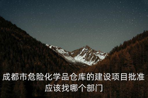 成都市危險化學(xué)品倉庫的建設(shè)項目批準(zhǔn)應(yīng)該找哪個部門