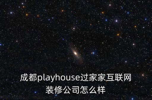 成都市互聯網裝修公司，成都playhouse過家家互聯網裝修公司怎么樣