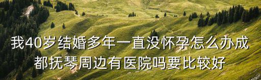 我40歲結婚多年一直沒懷孕怎么辦成都撫琴周邊有醫院嗎要比較好