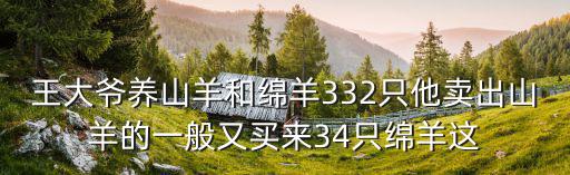 王大爺養(yǎng)山羊和綿羊332只他賣(mài)出山羊的一般又買(mǎi)來(lái)34只綿羊這