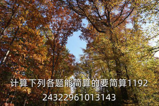 計算下列各題能簡算的要簡算119224322961013143