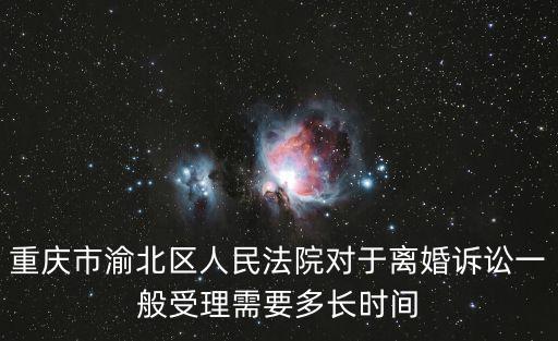 重慶市渝北人民法院李靜，重慶市渝北區(qū)人民法院對(duì)于離婚訴訟一般受理需要多長時(shí)間