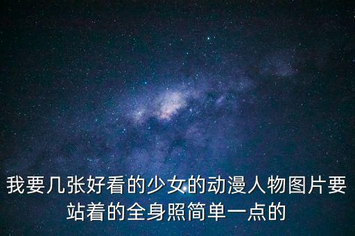 我要幾張好看的少女的動漫人物圖片要站著的全身照簡單一點的