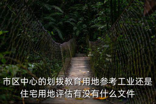 市區(qū)中心的劃撥教育用地參考工業(yè)還是住宅用地評(píng)估有沒有什么文件