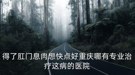 得了肛門息肉想快點好重慶哪有專業治療這病的醫院
