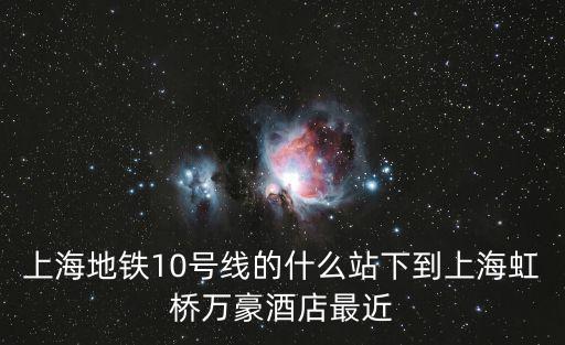 上海萬豪虹橋大酒店附近地鐵，上海地鐵10號線到什么站下去虹橋萬豪酒店比較近