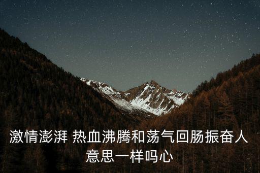 熱血沸騰什么意思,血熱沸騰不一樣的血液流動形容激情高漲