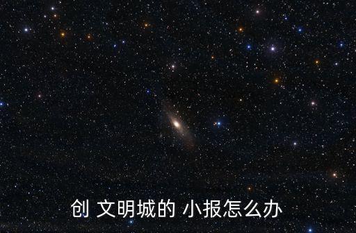 創(chuàng) 文明城的 小報(bào)怎么辦