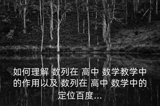 如何理解 數列在 高中 數學教學中的作用以及 數列在 高中 數學中的定位百度...