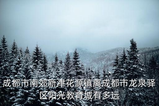 成都市南郊新津花源鎮離成都市龍泉驛區陽光教育城有多遠