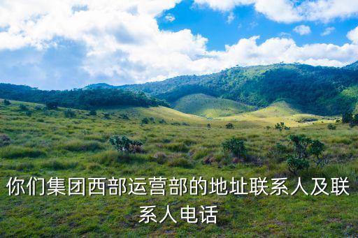 你們集團西部運營部的地址聯系人及聯系人電話