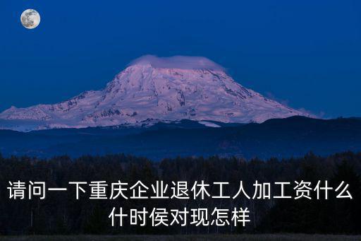 請問一下重慶企業退休工人加工資什么什時侯對現怎樣