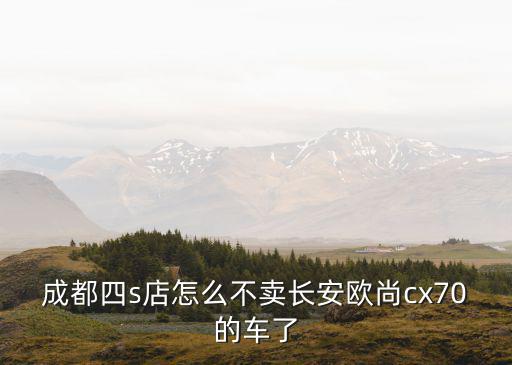成都四s店怎么不賣長安歐尚cx70的車了