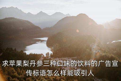 求蘋果梨丹參三種口味的飲料的廣告宣傳標(biāo)語怎么樣能吸引人