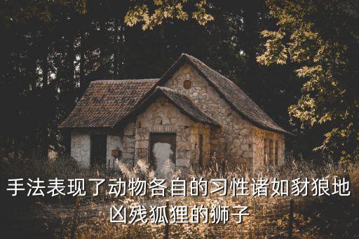 手法表現(xiàn)了動(dòng)物各自的習(xí)性諸如豺狼地兇殘狐貍的獅子