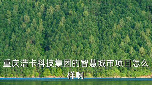 重慶浩卡科技集團的智慧城市項目怎么樣啊