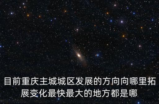 目前重慶主城城區發展的方向向哪里拓展變化最快最大的地方都是哪