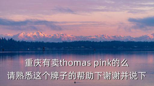 重慶有賣thomas pink的么請熟悉這個牌子的幫助下謝謝并說下
